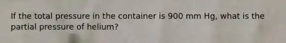 If the total pressure in the container is 900 mm Hg, what is the partial pressure of helium?