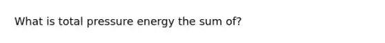 What is total pressure energy the sum of?