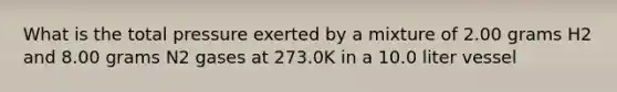 What is the total pressure exerted by a mixture of 2.00 grams H2 and 8.00 grams N2 gases at 273.0K in a 10.0 liter vessel