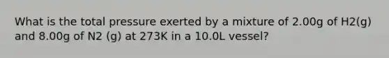 What is the total pressure exerted by a mixture of 2.00g of H2(g) and 8.00g of N2 (g) at 273K in a 10.0L vessel?