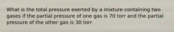 What is the total pressure exerted by a mixture containing two gases if the partial pressure of one gas is 70 torr and the partial pressure of the other gas is 30 torr