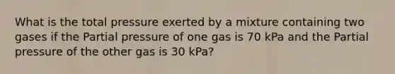 What is the total pressure exerted by a mixture containing two gases if the Partial pressure of one gas is 70 kPa and the Partial pressure of the other gas is 30 kPa?