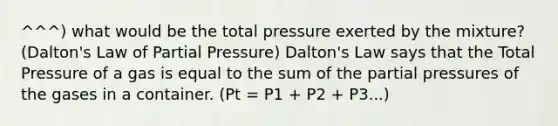 ^^^) what would be the total pressure exerted by the mixture? (Dalton's Law of Partial Pressure) Dalton's Law says that the Total Pressure of a gas is equal to the sum of the partial pressures of the gases in a container. (Pt = P1 + P2 + P3...)