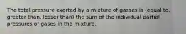 The total pressure exerted by a mixture of gasses is (equal to, greater than, lesser than) the sum of the individual partial pressures of gases in the mixture.