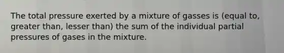 The total pressure exerted by a mixture of gasses is (equal to, greater than, lesser than) the sum of the individual partial pressures of gases in the mixture.