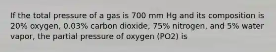 If the total pressure of a gas is 700 mm Hg and its composition is 20% oxygen, 0.03% carbon dioxide, 75% nitrogen, and 5% water vapor, the partial pressure of oxygen (PO2) is