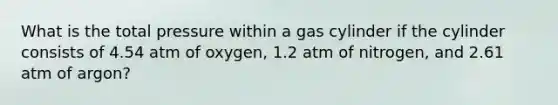 What is the total pressure within a gas cylinder if the cylinder consists of 4.54 atm of oxygen, 1.2 atm of nitrogen, and 2.61 atm of argon?