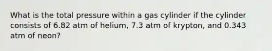 What is the total pressure within a gas cylinder if the cylinder consists of 6.82 atm of helium, 7.3 atm of krypton, and 0.343 atm of neon?