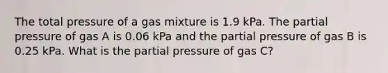 The total pressure of a gas mixture is 1.9 kPa. The partial pressure of gas A is 0.06 kPa and the partial pressure of gas B is 0.25 kPa. What is the partial pressure of gas C?