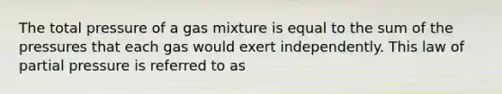 The total pressure of a gas mixture is equal to the sum of the pressures that each gas would exert independently. This law of partial pressure is referred to as