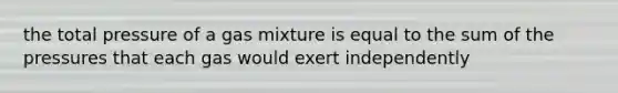 the total pressure of a gas mixture is equal to the sum of the pressures that each gas would exert independently