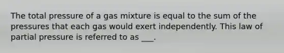 The total pressure of a gas mixture is equal to the sum of the pressures that each gas would exert independently. This law of partial pressure is referred to as ___.