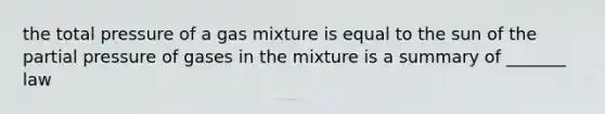 the total pressure of a gas mixture is equal to the sun of the partial pressure of gases in the mixture is a summary of _______ law