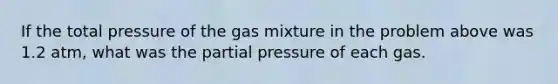 If the total pressure of the gas mixture in the problem above was 1.2 atm, what was the partial pressure of each gas.