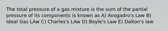 The total pressure of a gas mixture is the sum of the partial pressure of its components is known as A) Avogadro's Law B) Ideal Gas LAw C) Charles's LAw D) Boyle's Law E) Dalton's law