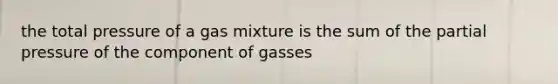 the total pressure of a gas mixture is the sum of the partial pressure of the component of gasses