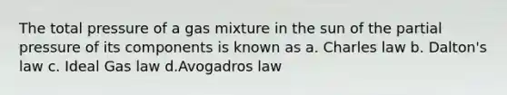 The total pressure of a gas mixture in the sun of the partial pressure of its components is known as a. Charles law b. Dalton's law c. Ideal Gas law d.Avogadros law