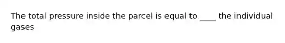 The total pressure inside the parcel is equal to ____ the individual gases