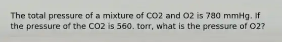 The total pressure of a mixture of CO2 and O2 is 780 mmHg. If the pressure of the CO2 is 560. torr, what is the pressure of O2?