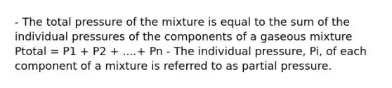 - The total pressure of the mixture is equal to the sum of the individual pressures of the components of a gaseous mixture Ptotal = P1 + P2 + ....+ Pn - The individual pressure, Pi, of each component of a mixture is referred to as partial pressure.