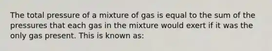 The total pressure of a mixture of gas is equal to the sum of the pressures that each gas in the mixture would exert if it was the only gas present. This is known as: