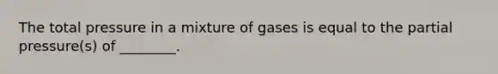 The total pressure in a mixture of gases is equal to the partial pressure(s) of ________.