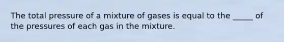 The total pressure of a mixture of gases is equal to the _____ of the pressures of each gas in the mixture.