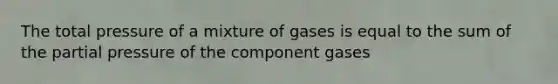 The total pressure of a mixture of gases is equal to the sum of the partial pressure of the component gases