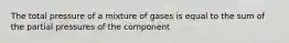 The total pressure of a mixture of gases is equal to the sum of the partial pressures of the component