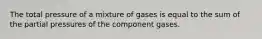 The total pressure of a mixture of gases is equal to the sum of the partial pressures of the component gases.