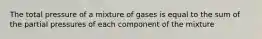 The total pressure of a mixture of gases is equal to the sum of the partial pressures of each component of the mixture