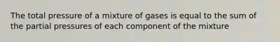 The total pressure of a mixture of gases is equal to the sum of the partial pressures of each component of the mixture