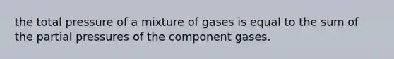 the total pressure of a mixture of gases is equal to the sum of the partial pressures of the component gases.