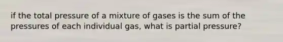 if the total pressure of a mixture of gases is the sum of the pressures of each individual gas, what is partial pressure?