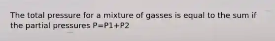 The total pressure for a mixture of gasses is equal to the sum if the partial pressures P=P1+P2