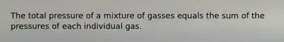 The total pressure of a mixture of gasses equals the sum of the pressures of each individual gas.