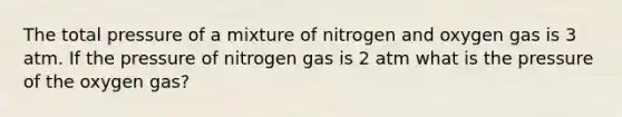 The total pressure of a mixture of nitrogen and oxygen gas is 3 atm. If the pressure of nitrogen gas is 2 atm what is the pressure of the oxygen gas?