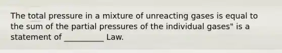 The total pressure in a mixture of unreacting gases is equal to the sum of the partial pressures of the individual gases" is a statement of __________ Law.