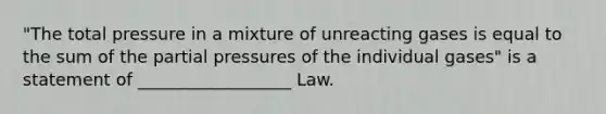 "The total pressure in a mixture of unreacting gases is equal to the sum of the partial pressures of the individual gases" is a statement of __________________ Law.