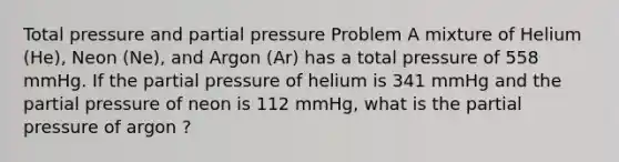 Total pressure and partial pressure Problem A mixture of Helium (He), Neon (Ne), and Argon (Ar) has a total pressure of 558 mmHg. If the partial pressure of helium is 341 mmHg and the partial pressure of neon is 112 mmHg, what is the partial pressure of argon ?