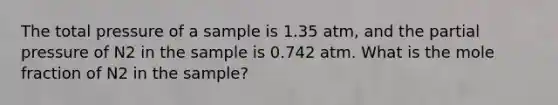 The total pressure of a sample is 1.35 atm, and the partial pressure of N2 in the sample is 0.742 atm. What is the mole fraction of N2 in the sample?