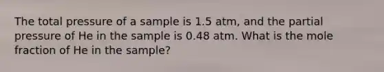 The total pressure of a sample is 1.5 atm, and the partial pressure of He in the sample is 0.48 atm. What is the mole fraction of He in the sample?