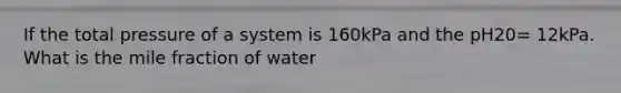 If the total pressure of a system is 160kPa and the pH20= 12kPa. What is the mile fraction of water