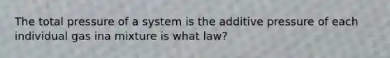 The total pressure of a system is the additive pressure of each individual gas ina mixture is what law?