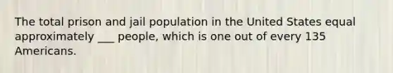 The total prison and jail population in the United States equal approximately ___ people, which is one out of every 135 Americans.