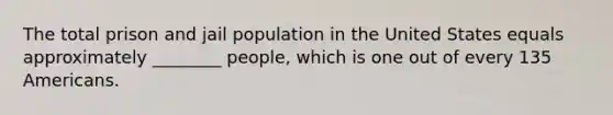 The total prison and jail population in the United States equals approximately ________ people, which is one out of every 135 Americans.