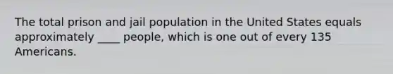 The total prison and jail population in the United States equals approximately ____ people, which is one out of every 135 Americans.