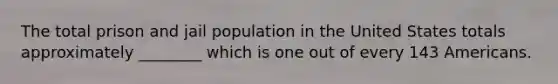 The total prison and jail population in the United States totals approximately ________ which is one out of every 143 Americans.