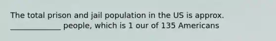 The total prison and jail population in the US is approx. _____________ people, which is 1 our of 135 Americans