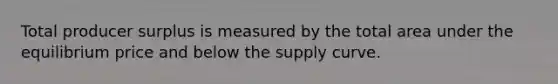 Total producer surplus is measured by the total area under the equilibrium price and below the supply curve.